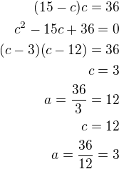 $(15-c)c=36\\c^2-15c+36=0\\(c-3)(c-12)=36\\c=3\\a=\frac{36}{3}=12\\c=12\\a=\frac{36}{12}=3$