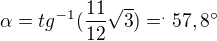 $\alpha=tg^{-1}(\frac{11}{12}\sqrt{3})=^. 57,8 ^\circ$
