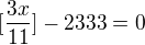 $[\frac{3x}{11}] - 2333 = 0$