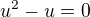 $u^2 - u = 0$