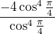 $\frac{-4\cos^4\frac\pi4}{\cos^4\frac\pi4}$