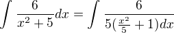 $\int_{}^{}\frac{6}{x^2+5}dx =\int_{}^{}\frac{6}{5(\frac{x^2}{5}+1)dx}$