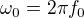 $\omega_0=2\pi f_0$