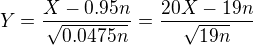 $Y=\frac{X-0.95n}{\sqrt{0.0475n}}=\frac{20X-19n}{\sqrt{19n}}$