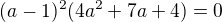 $(a-1)^2(4a^2+7a+4)=0$