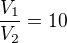 $\frac{V_{1}}{V_{2}}=10$