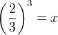 ${\left( \frac{2}{3} \right)}^3 = x$