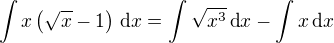 $\int x\(\sqrt{x}-1\)\,\text{d}x=\int\sqrt{x^3}\,\text{d}x-\int x\,\text{d}x$