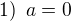 $1) \enspace a = 0$