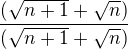 $\frac{(\sqrt{n+1}+\sqrt{n})}{(\sqrt{n+1}+\sqrt{n})}$