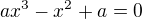 $ax^3-x^2+a=0$