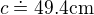 $c\doteq 49.4\text{cm}$