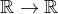 $\mathbb{R} \rightarrow \mathbb{R}$
