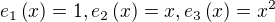 $e_1\(x\) = 1, e_2\(x\) = x, e_3\(x\) = x^2$
