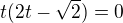 $t(2t-\sqrt{2})=0$