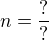 $n=\frac{?}{?}$