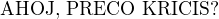$\text{AHOJ, PRECO KRICIS?}$