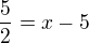 $\frac{5}{2}=x-5$