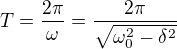 $T=\frac{2\pi }{\omega }=\frac{2\pi }{\sqrt{\omega _{0}^{2}-\delta ^{2}}}$