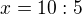 $x = 10:5$