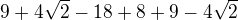 $9 + 4 \sqrt{2} - 18 + 8 + 9 - 4\sqrt{2}$