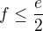 $f\le\frac{e}{2}$