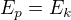 $E_{p}=E_{k}$