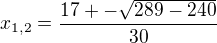 $x_{1,2}=\frac{17+-\sqrt{289-240}}{30}$