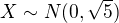 $X\sim N(0,\sqrt 5) $