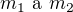 $m_1 \text{ a } m_2$