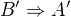 $B' \Rightarrow A'$