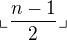 $\llcorner \frac{n-1}{2}\lrcorner$