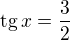$\textrm{tg}\,x=\frac 32$