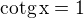 $\rm{cotg} \,x= 1$