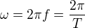 $\omega =2\pi f=\frac{2\pi }{T}$