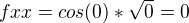 $fxx=cos(0)*\sqrt{0}=0$