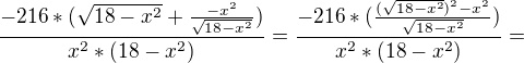 $\frac{-216*(\sqrt{18-x^2}+\frac{-x^2}{\sqrt{18-x^2}})}{x^2*(18-x^2)}= \frac{-216*(\frac{(\sqrt{18-x^2})^2-x^2}{\sqrt{18-x^2}})}{x^2*(18-x^2)}=$