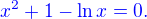 $\color{blue}{x^2+1-\ln x=0}.$