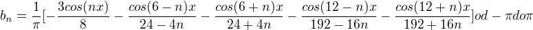$b_n=\frac{1}{\pi}[-\frac{3cos(nx)}{8}-\frac{cos(6-n)x}{24-4n}-\frac{cos(6+n)x}{24+4n}-\frac{cos(12-n)x}{192-16n}-\frac{cos(12+n)x}{192+16n}]od -\pi do \pi$