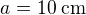 $a=10\;\textrm{cm}$
