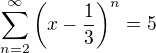 $\sum_{n=2}^{\infty}\bigg( x-\frac{1}{3} \bigg)^{n}=5$