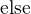 $\text{else}$