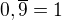 $0,\overline{9} = 1 $