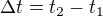 $\Delta t=t_{2}-t_{1}$