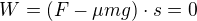 $W=(F-\mu mg)\cdot s=0$
