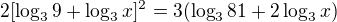$2[\log_39+\log_3x]^2=3(\log_381+2\log_3x)$