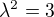 $\lambda^{2}=3$