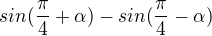 $sin (\frac{\pi }{4}+\alpha )-sin (\frac{\pi }{4}-\alpha )$