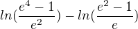 $ln(\frac{e^{4}-1}{e^{2}})-ln(\frac{e^{2}-1}{e})$