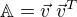 $\mathbb{A}=\vec{v}\;\vec{v}^T$
